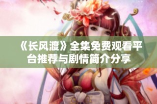 《長風渡》全集免費觀看平臺推薦與劇情簡介分享