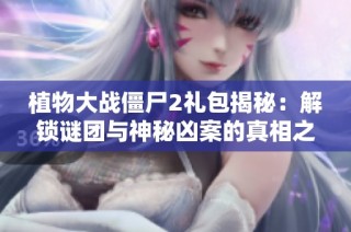 植物大戰僵尸2禮包揭秘：解鎖謎團與神秘兇案的真相之旅