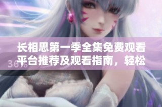 長相思第一季全集免費(fèi)觀看平臺(tái)推薦及觀看指南，輕松暢享精彩劇情