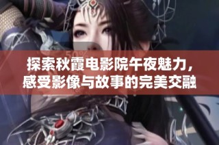 探索秋霞電影院午夜魅力，感受影像與故事的完美交融