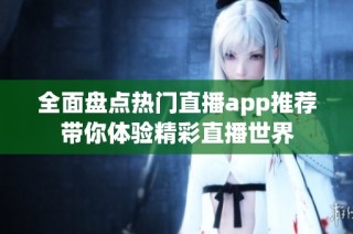 全面盤點熱門直播app推薦帶你體驗精彩直播世界