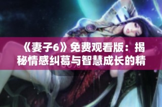 《妻子6》免費觀看版：揭秘情感糾葛與智慧成長的精彩劇集