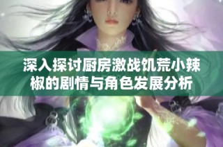 深入探討廚房激戰饑荒小辣椒的劇情與角色發展分析