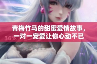 青梅竹馬的甜蜜愛情故事，一對一寵愛讓你心動(dòng)不已