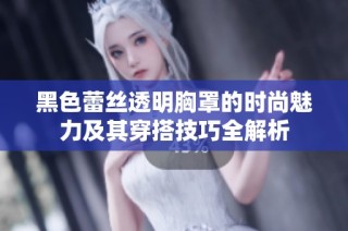 黑色蕾絲透明胸罩的時尚魅力及其穿搭技巧全解析
