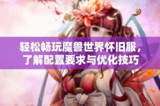 輕松暢玩魔獸世界懷舊服，了解配置要求與優化技巧