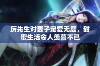 厲先生對妻子寵愛無度，甜蜜生活令人羨慕不已
