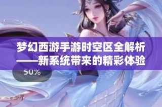 夢幻西游手游時(shí)空區(qū)全解析——新系統(tǒng)帶來的精彩體驗(yàn)與豐厚福利