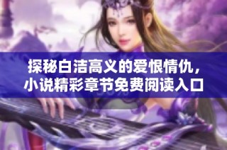 探秘白潔高義的愛恨情仇，小說精彩章節免費閱讀入口分享