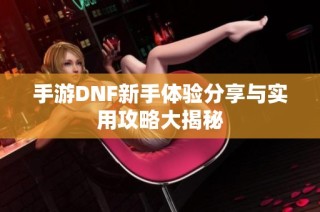 手游DNF新手體驗分享與實用攻略大揭秘