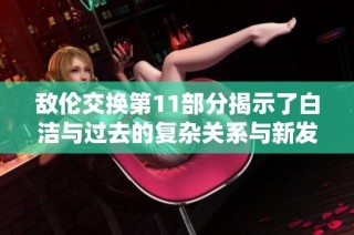 敵倫交換第11部分揭示了白潔與過(guò)去的復(fù)雜關(guān)系與新發(fā)現(xiàn)