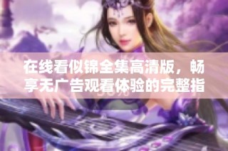 在線看似錦全集高清版，暢享無廣告觀看體驗的完整指南