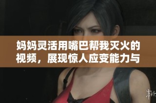 媽媽靈活用嘴巴幫我滅火的視頻，展現(xiàn)驚人應(yīng)變能力與親子情深