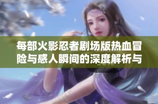 每部火影忍者劇場版熱血冒險與感人瞬間的深度解析與回顧