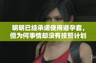 明明已經(jīng)承諾使用避孕套，但為何事情卻沒有按照計劃進行呢
