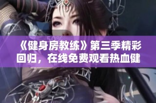 《健身房教練》第三季精彩回歸，在線免費觀看熱血健身挑戰和生活劇情