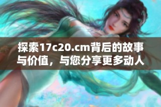 探索17c20.cm背后的故事與價值，與您分享更多動人的細節與啟發。