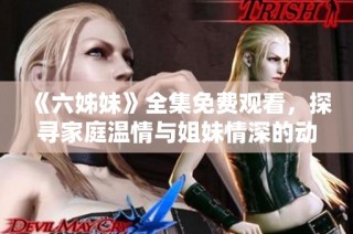 《六姊妹》全集免費觀看，探尋家庭溫情與姐妹情深的動人故事