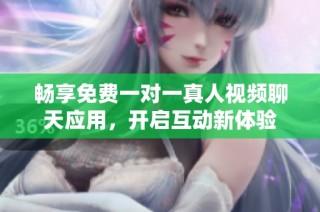 暢享免費(fèi)一對(duì)一真人視頻聊天應(yīng)用，開啟互動(dòng)新體驗(yàn)