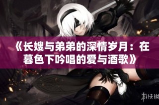 《長嫂與弟弟的深情歲月：在暮色下吟唱的愛與酒歌》