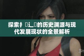 探索扌喿辶畐的歷史淵源與現代發展現狀的全景解析