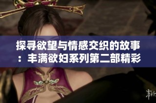 探尋欲望與情感交織的故事：豐滿欲婦系列第二部精彩回顧