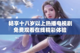 暢享十八歲以上熱播電視劇免費觀看在線精彩體驗