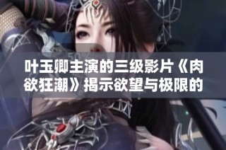 葉玉卿主演的三級(jí)影片《肉欲狂潮》揭示欲望與極限的深度探討