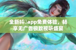 全新抖抈app免費(fèi)體驗(yàn)，暢享無(wú)廣告極致視聽(tīng)盛宴