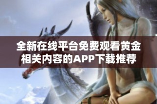 全新在線平臺免費觀看黃金相關內容的APP下載推薦