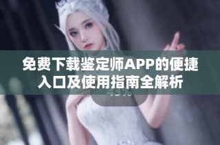 免費(fèi)下載鑒定師APP的便捷入口及使用指南全解析