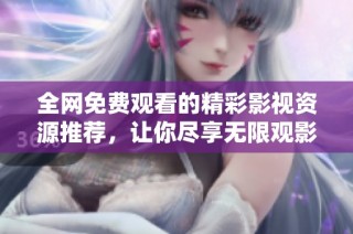 全網免費觀看的精彩影視資源推薦，讓你盡享無限觀影樂趣