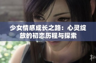 少女情感成長(zhǎng)之路：心靈綻放的初戀歷程與探索