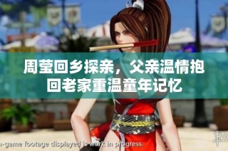 周瑩回鄉(xiāng)探親，父親溫情抱回老家重溫童年記憶
