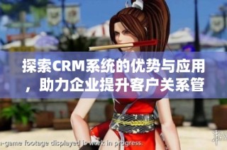 探索CRM系統的優勢與應用，助力企業提升客戶關系管理效率