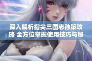 深入解析指尖三國志孫策攻略 全方位掌握使用技巧與秘籍
