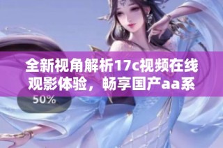 全新視角解析17c視頻在線觀影體驗，暢享國產aa系列精彩內容