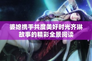 婆媳攜手共度美好時(shí)光齊琳故事的精彩全景閱讀