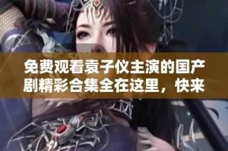 免費觀看袁子儀主演的國產劇精彩合集全在這里，快來一起追劇吧！