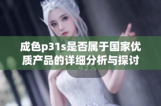 成色p31s是否屬于國(guó)家優(yōu)質(zhì)產(chǎn)品的詳細(xì)分析與探討