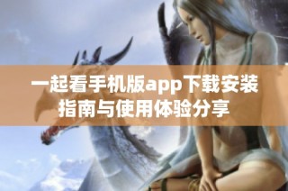 一起看手機(jī)版app下載安裝指南與使用體驗(yàn)分享
