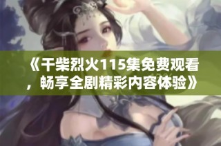 《干柴烈火115集免費觀看，暢享全劇精彩內(nèi)容體驗》等你來發(fā)現(xiàn)！