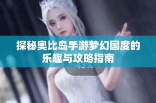 探秘奧比島手游夢幻國度的樂趣與攻略指南