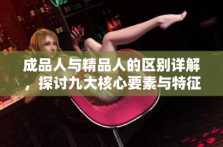 成品人與精品人的區(qū)別詳解，探討九大核心要素與特征之異同