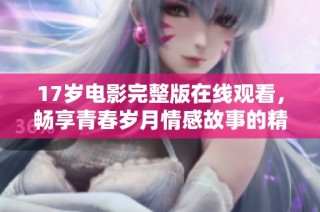 17歲電影完整版在線觀看，暢享青春歲月情感故事的精彩體驗