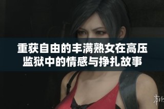 重獲自由的豐滿熟女在高壓監獄中的情感與掙扎故事