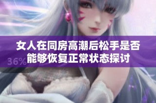 女人在同房高潮后松手是否能夠恢復正常狀態探討