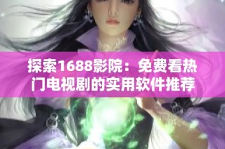 探索1688影院：免費看熱門電視劇的實用軟件推薦