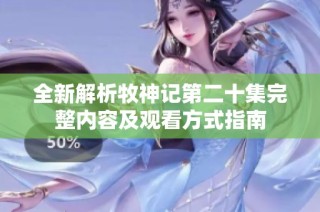 全新解析牧神記第二十集完整內容及觀看方式指南