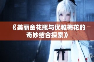 《美麗金花瓶與優雅梅花的奇妙結合探索》